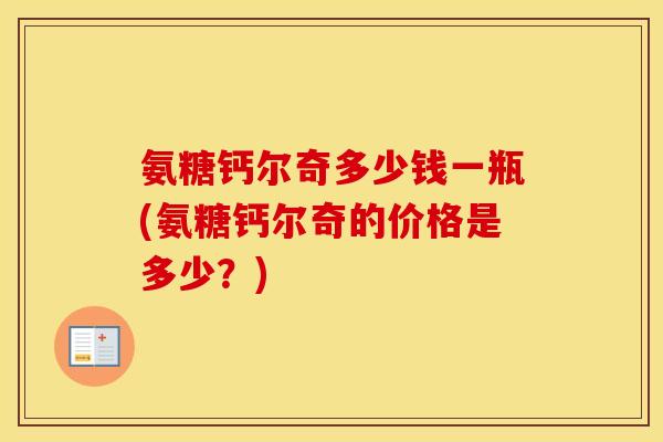 氨糖钙尔奇多少钱一瓶(氨糖钙尔奇的价格是多少?) 氨糖钙尔奇多少钱一瓶(氨糖钙尔奇的价格是多少?)