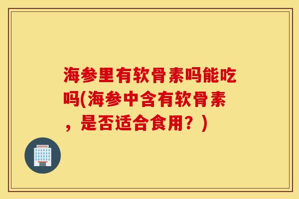 海参里有软骨素吗能吃吗(海参中含有软骨素,是否适合食用?) 海参里有软骨素吗能吃吗(海参中含有软骨素,是否适合食用?)