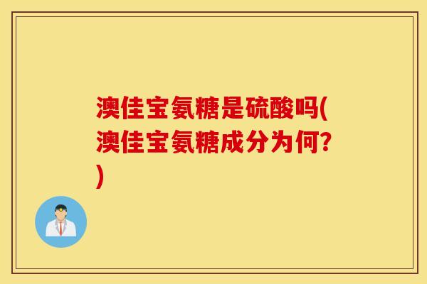 澳佳宝氨糖是硫酸吗(澳佳宝氨糖成分为何?) 澳佳宝氨糖是硫酸吗(澳佳宝氨糖成分为何?)
