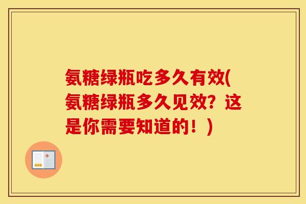 氨糖绿瓶吃多久有效(氨糖绿瓶多久见效?这是你需要知道的!) 氨糖绿瓶吃多久有效(氨糖绿瓶多久见效?这是你需要知道的!)