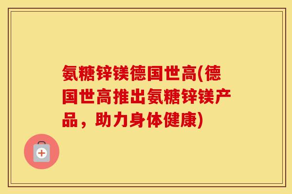 氨糖锌镁德国世高(德国世高推出氨糖锌镁产品,助力身体健康) 氨糖锌镁德国世高(德国世高推出氨糖锌镁产品,助力身体健康)