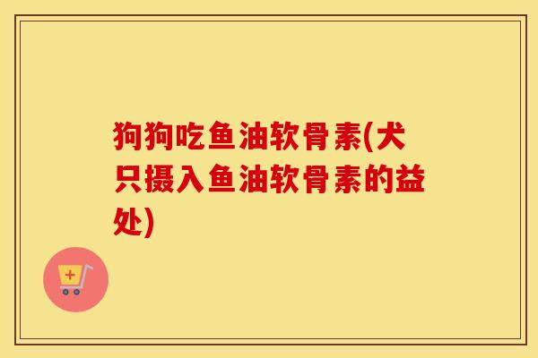 狗狗吃鱼油软骨素(犬只摄入鱼油软骨素的益处) 狗狗吃鱼油软骨素(犬只摄入鱼油软骨素的益处)