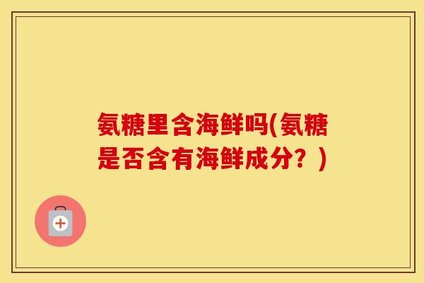氨糖里含海鲜吗(氨糖是否含有海鲜成分?) 氨糖里含海鲜吗(氨糖是否含有海鲜成分?)