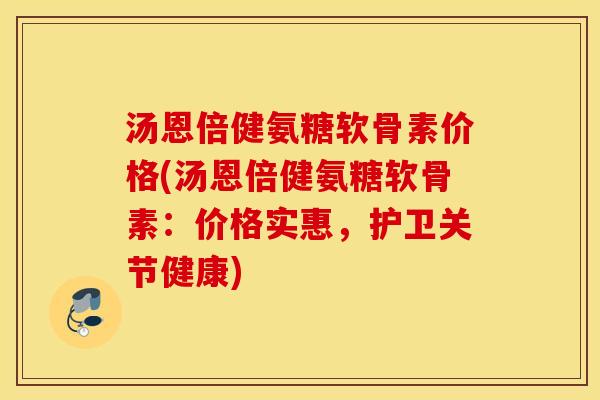 汤恩倍健氨糖软骨素价格(汤恩倍健氨糖软骨素：价格实惠，护卫关节健康)
