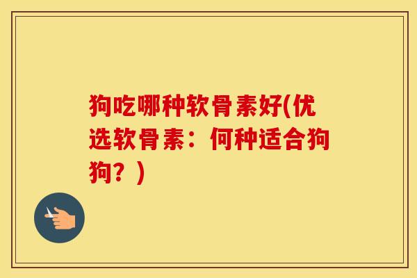 狗吃哪种软骨素好(优选软骨素:何种适合狗狗?) 狗吃哪种软骨素好(优选软骨素:何种适合狗狗?)