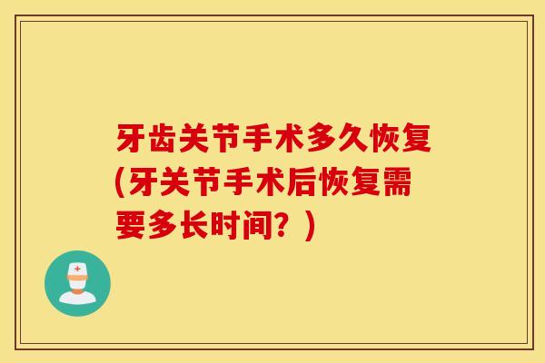 牙齿关节手术多久恢复(牙关节手术后恢复需要多长时间?) 牙齿关节手术多久恢复(牙关节手术后恢复需要多长时间?)