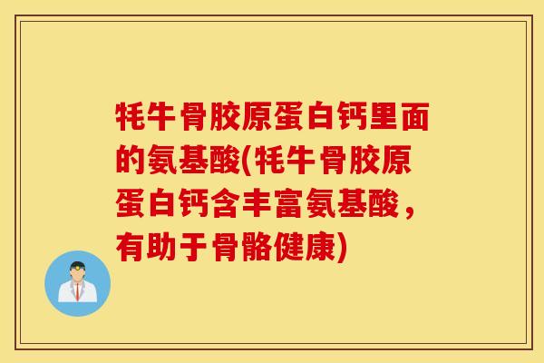 牦牛骨胶原蛋白钙里面的氨基酸(牦牛骨胶原蛋白钙含丰富氨基酸,有助于骨骼健康) 牦牛骨胶原蛋白钙里面的氨基酸(牦牛骨胶原蛋白钙含丰富氨基酸,有助于骨骼健康)