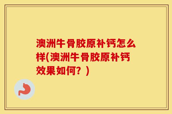 澳洲牛骨胶原补钙怎么样(澳洲牛骨胶原补钙效果如何?) 澳洲牛骨胶原补钙怎么样(澳洲牛骨胶原补钙效果如何?)