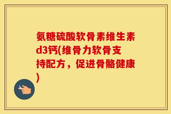 氨糖硫酸软骨素维生素d3钙(维骨力软骨支持配方,促进骨骼健康) 氨糖硫酸软骨素维生素d3钙(维骨力软骨支持配方,促进骨骼健康)