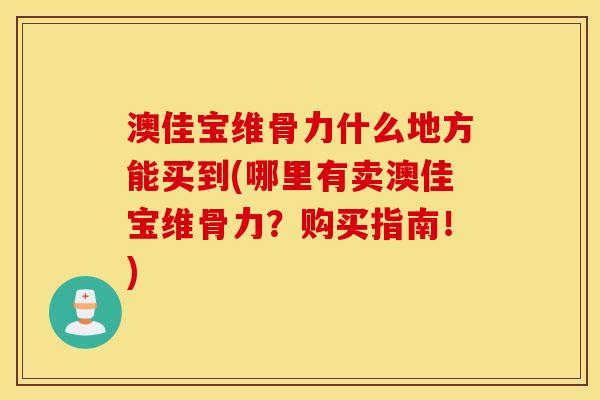 澳佳宝维骨力什么地方能买到(哪里有卖澳佳宝维骨力?购买指南!) 澳佳宝维骨力什么地方能买到(哪里有卖澳佳宝维骨力?购买指南!)