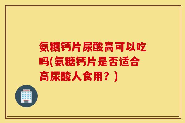 氨糖钙片尿酸高可以吃吗(氨糖钙片是否适合高尿酸人食用?) 氨糖钙片尿酸高可以吃吗(氨糖钙片是否适合高尿酸人食用?)