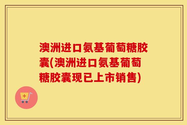 澳洲进口氨基葡萄糖胶囊(澳洲进口氨基葡萄糖胶囊现已上市销售) 澳洲进口氨基葡萄糖胶囊(澳洲进口氨基葡萄糖胶囊现已上市销售)