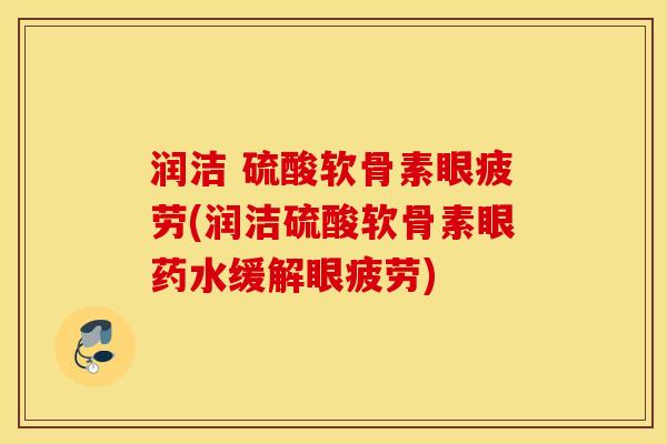 润洁 硫酸软骨素眼疲劳(润洁硫酸软骨素眼药水缓解眼疲劳) 润洁 硫酸软骨素眼疲劳(润洁硫酸软骨素眼药水缓解眼疲劳)