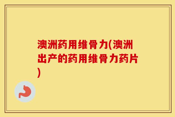 澳洲药用维骨力(澳洲出产的药用维骨力药片)