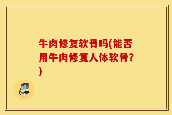 牛肉修复软骨吗(能否用牛肉修复人体软骨?) 牛肉修复软骨吗(能否用牛肉修复人体软骨?)