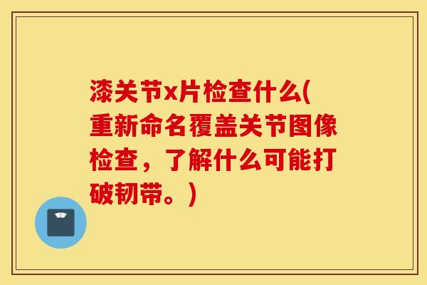 漆关节x片检查什么(重新命名覆盖关节图像检查,了解什么可能打破韧带。) 漆关节x片检查什么(重新命名覆盖关节图像检查,了解什么可能打破韧带。)