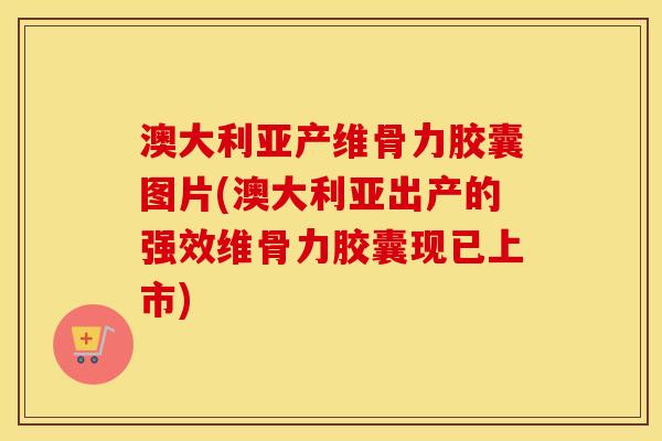澳大利亚产维骨力胶囊图片(澳大利亚出产的强效维骨力胶囊现已上市) 澳大利亚产维骨力胶囊图片(澳大利亚出产的强效维骨力胶囊现已上市)