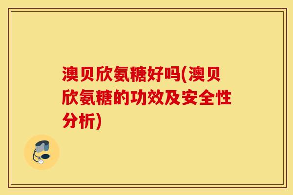 澳贝欣氨糖好吗(澳贝欣氨糖的功效及安全性分析) 澳贝欣氨糖好吗(澳贝欣氨糖的功效及安全性分析)