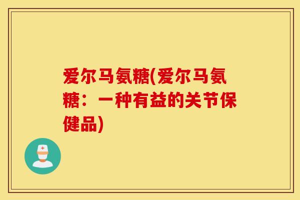 爱尔马氨糖(爱尔马氨糖：一种有益的关节保健品)
