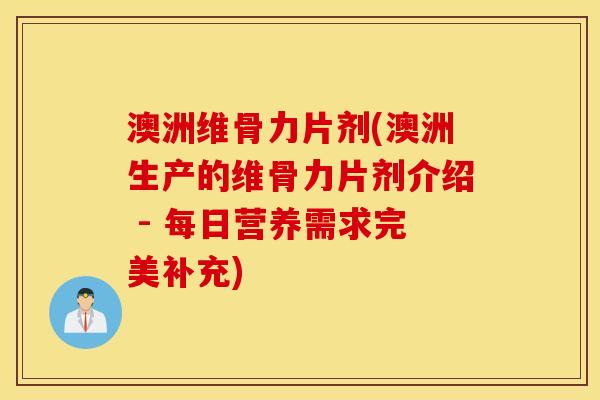 澳洲维骨力片剂(澳洲生产的维骨力片剂介绍 - 每日营养需求完美补充)