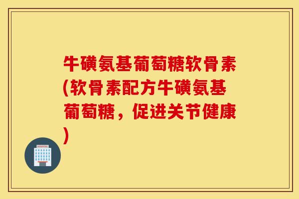 牛磺氨基葡萄糖软骨素(软骨素配方牛磺氨基葡萄糖，促进关节健康)
