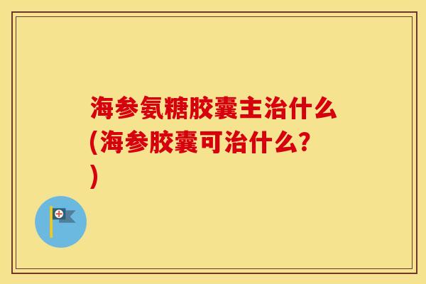 海参氨糖胶囊主什么(海参胶囊可什么?) 海参氨糖胶囊主什么(海参胶囊可什么?)
