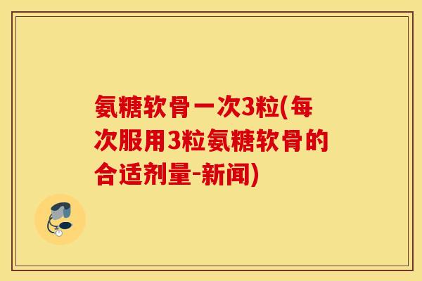 氨糖软骨一次3粒(每次服用3粒氨糖软骨的合适剂量-新闻) 氨糖软骨一次3粒(每次服用3粒氨糖软骨的合适剂量-新闻)