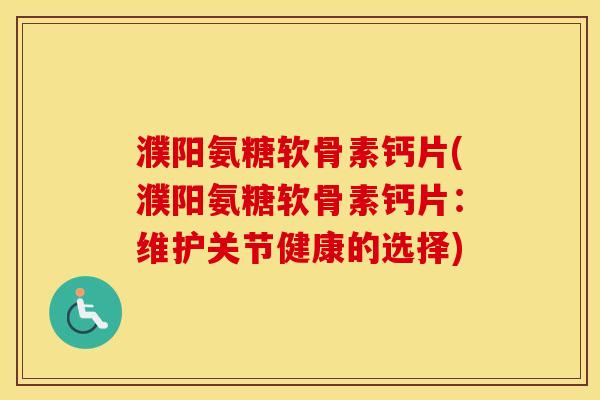 濮阳氨糖软骨素钙片(濮阳氨糖软骨素钙片:维护关节健康的选择) 濮阳氨糖软骨素钙片(濮阳氨糖软骨素钙片:维护关节健康的选择)