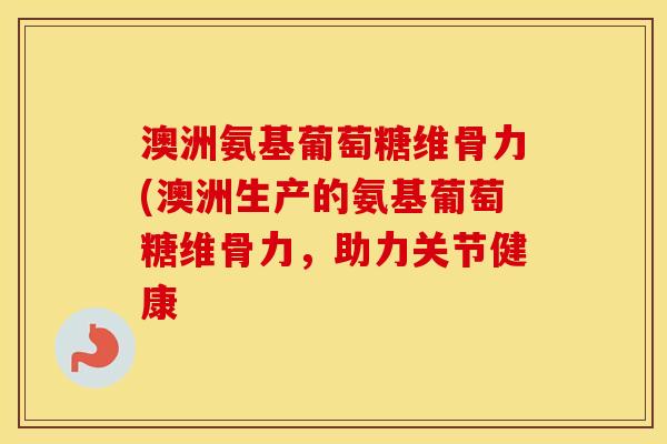 澳洲氨基葡萄糖维骨力(澳洲生产的氨基葡萄糖维骨力,助力关节健康 澳洲氨基葡萄糖维骨力(澳洲生产的氨基葡萄糖维骨力,助力关节健康