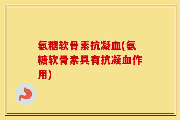 氨糖软骨素抗凝(氨糖软骨素具有抗凝作用) 氨糖软骨素抗凝(氨糖软骨素具有抗凝作用)