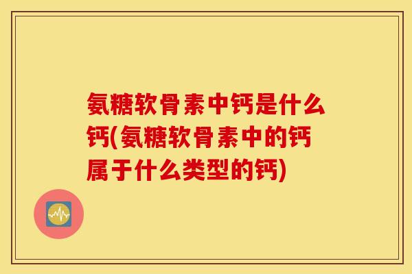 氨糖软骨素中钙是什么钙(氨糖软骨素中的钙属于什么类型的钙) 氨糖软骨素中钙是什么钙(氨糖软骨素中的钙属于什么类型的钙)