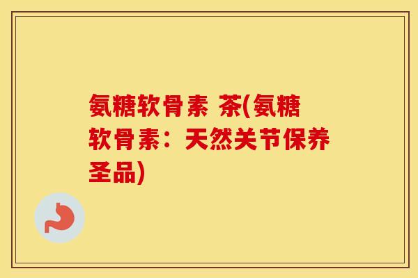 氨糖软骨素 茶(氨糖软骨素:天然关节保养圣品) 氨糖软骨素 茶(氨糖软骨素:天然关节保养圣品)