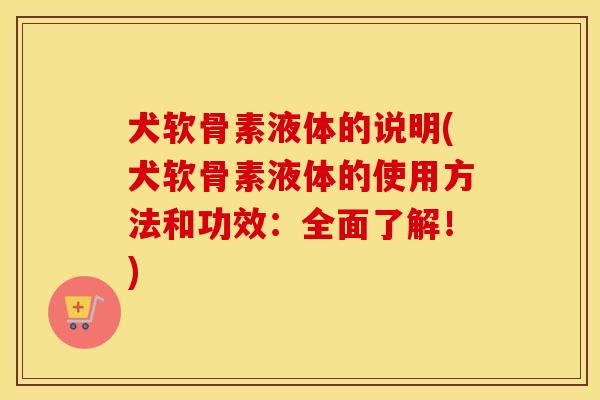 犬软骨素液体的说明(犬软骨素液体的使用方法和功效：全面了解！)