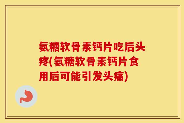 氨糖软骨素钙片吃后头疼(氨糖软骨素钙片食用后可能引发头痛) 氨糖软骨素钙片吃后头疼(氨糖软骨素钙片食用后可能引发头痛)