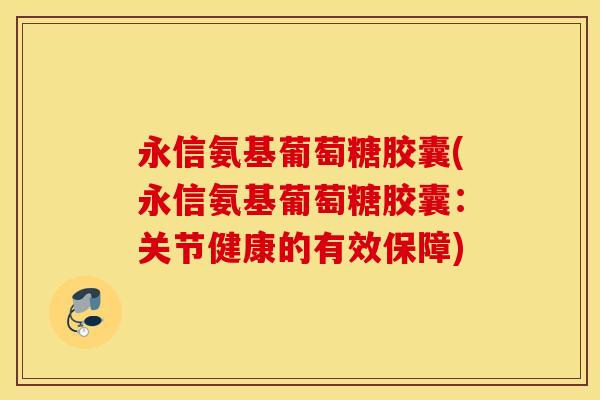 永信氨基葡萄糖胶囊(永信氨基葡萄糖胶囊:关节健康的有效保障) 永信氨基葡萄糖胶囊(永信氨基葡萄糖胶囊:关节健康的有效保障)
