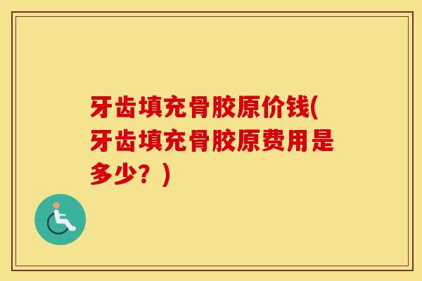 牙齿填充骨胶原价钱(牙齿填充骨胶原费用是多少?) 牙齿填充骨胶原价钱(牙齿填充骨胶原费用是多少?)