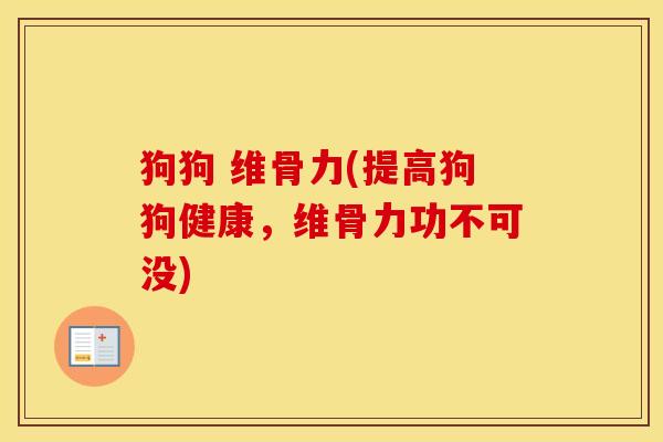 狗狗 维骨力(提高狗狗健康,维骨力功不可没) 狗狗 维骨力(提高狗狗健康,维骨力功不可没)