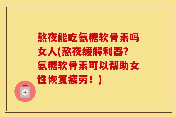 熬夜能吃氨糖软骨素吗女人(熬夜缓解利器?氨糖软骨素可以帮助女性恢复疲劳!) 熬夜能吃氨糖软骨素吗女人(熬夜缓解利器?氨糖软骨素可以帮助女性恢复疲劳!)