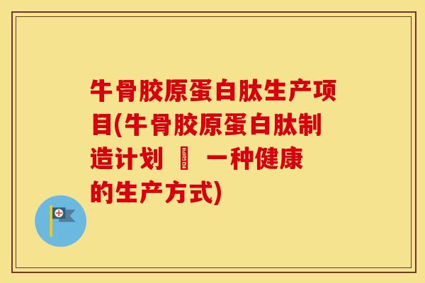 牛骨胶原蛋白肽生产项目(牛骨胶原蛋白肽制造计划 – 一种健康的生产方式) 牛骨胶原蛋白肽生产项目(牛骨胶原蛋白肽制造计划 – 一种健康的生产方式)