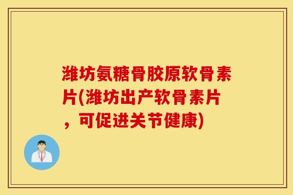 潍坊氨糖骨胶原软骨素片(潍坊出产软骨素片,可促进关节健康) 潍坊氨糖骨胶原软骨素片(潍坊出产软骨素片,可促进关节健康)