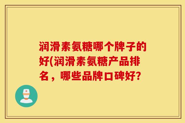 润滑素氨糖哪个牌子的好(润滑素氨糖产品排名,哪些品牌口碑好? 润滑素氨糖哪个牌子的好(润滑素氨糖产品排名,哪些品牌口碑好?