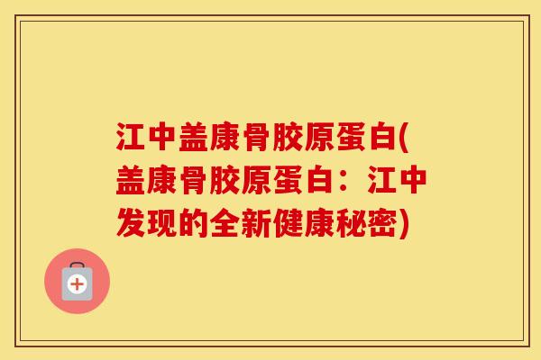 江中盖康骨胶原蛋白(盖康骨胶原蛋白：江中发现的全新健康秘密)