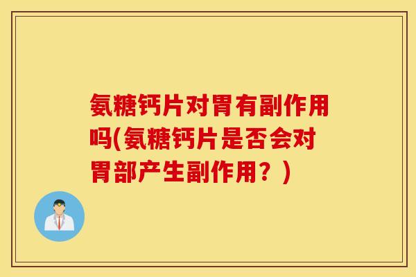 氨糖钙片对胃有副作用吗(氨糖钙片是否会对胃部产生副作用?) 氨糖钙片对胃有副作用吗(氨糖钙片是否会对胃部产生副作用?)