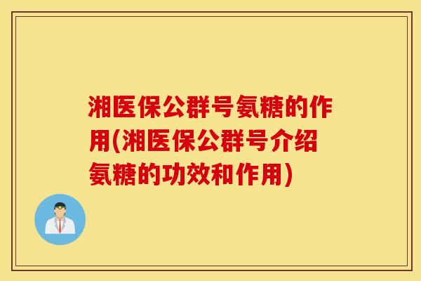 湘医保公群号氨糖的作用(湘医保公群号介绍氨糖的功效和作用) 湘医保公群号氨糖的作用(湘医保公群号介绍氨糖的功效和作用)
