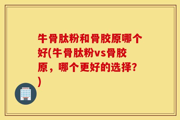 牛骨肽粉和骨胶原哪个好(牛骨肽粉vs骨胶原,哪个更好的选择?) 牛骨肽粉和骨胶原哪个好(牛骨肽粉vs骨胶原,哪个更好的选择?)