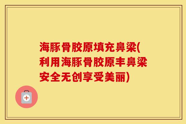 海豚骨胶原填充鼻梁(利用海豚骨胶原丰鼻梁安全无创享受美丽) 海豚骨胶原填充鼻梁(利用海豚骨胶原丰鼻梁安全无创享受美丽)