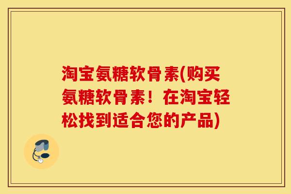 淘宝氨糖软骨素(购买氨糖软骨素!在淘宝轻松找到适合您的产品) 淘宝氨糖软骨素(购买氨糖软骨素!在淘宝轻松找到适合您的产品)