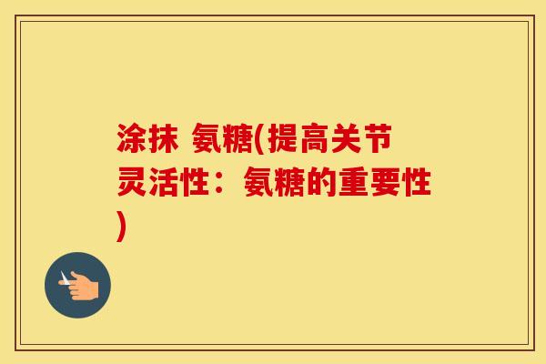 涂抹 氨糖(提高关节灵活性:氨糖的重要性) 涂抹 氨糖(提高关节灵活性:氨糖的重要性)