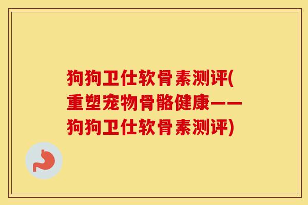 狗狗卫仕软骨素测评(重塑宠物骨骼健康——狗狗卫仕软骨素测评) 狗狗卫仕软骨素测评(重塑宠物骨骼健康——狗狗卫仕软骨素测评)