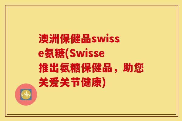 澳洲保健品swisse氨糖(Swisse推出氨糖保健品,助您关爱关节健康) 澳洲保健品swisse氨糖(Swisse推出氨糖保健品,助您关爱关节健康)
